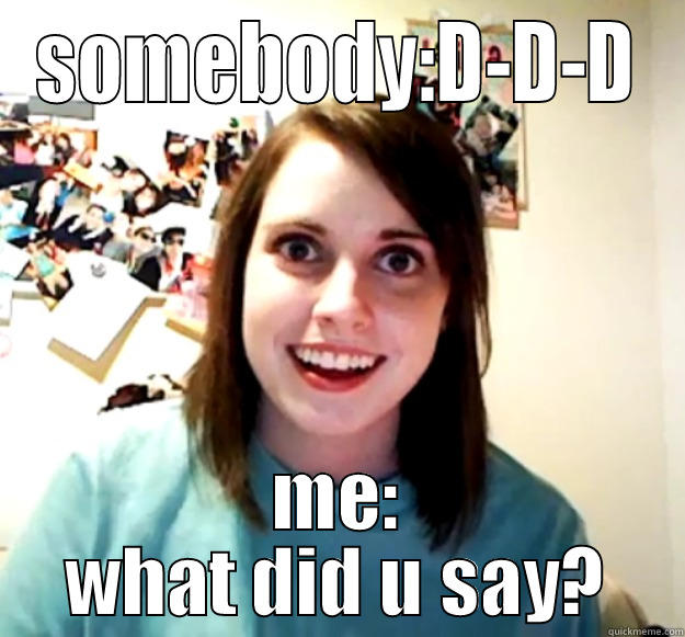 hahaha what did u say? - SOMEBODY:D-D-D ME: WHAT DID U SAY? Overly Attached Girlfriend