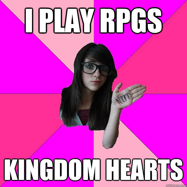 I play rpgs kingdom hearts  Idiot Nerd Girl