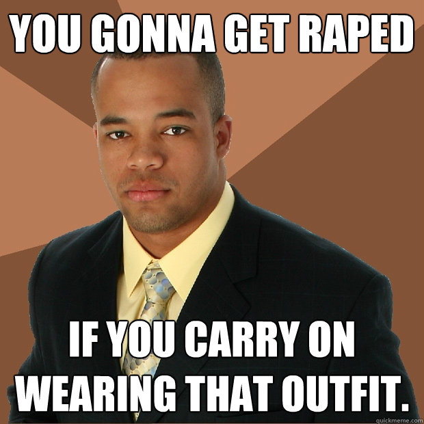 You gonna get raped If you carry on wearing that outfit.  Successful Black Man