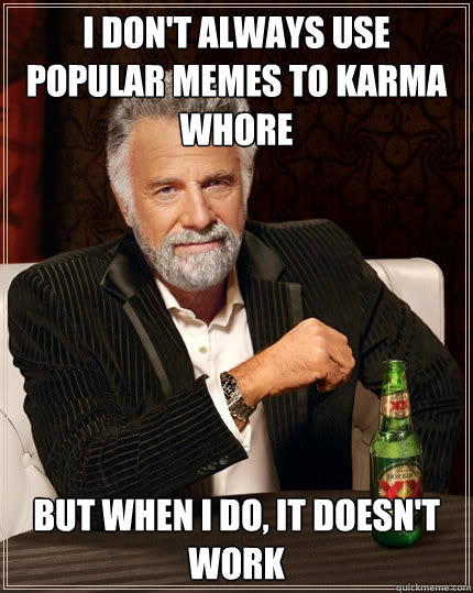 I don't always use popular memes to karma whore But when I do, it doesn't work - I don't always use popular memes to karma whore But when I do, it doesn't work  The Most Interesting Man In The World