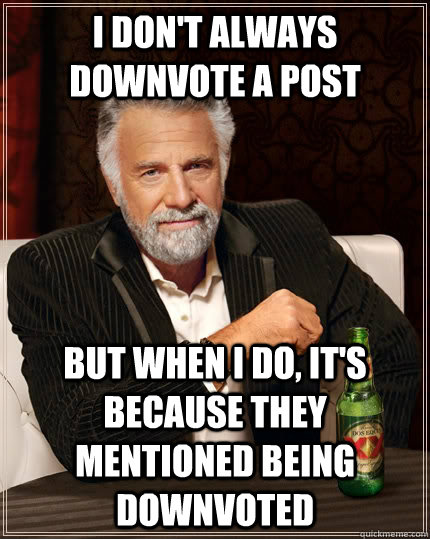 I don't always downvote a post but when I do, it's because they mentioned being downvoted - I don't always downvote a post but when I do, it's because they mentioned being downvoted  The Most Interesting Man In The World