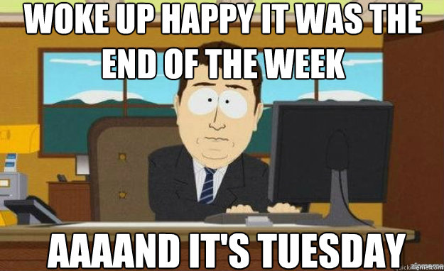 Woke up happy it was the end of the week AAAAND IT'S Tuesday - Woke up happy it was the end of the week AAAAND IT'S Tuesday  aaaand its gone