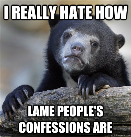 I really hate how lame people's confessions are - I really hate how lame people's confessions are  Confession Bear