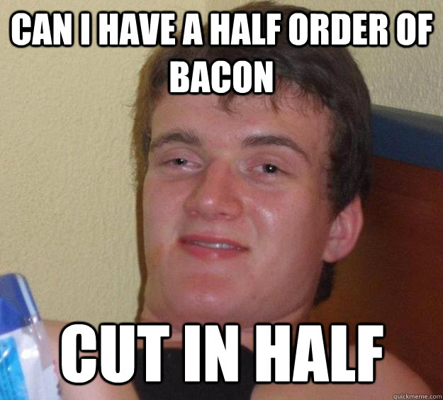 Can I have a half order of bacon cut in half  10 Guy