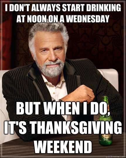 I don't always start drinking at noon on a Wednesday But when I do, it's Thanksgiving weekend  The Most Interesting Man In The World