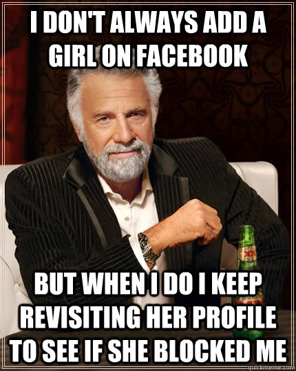 I don't always add a girl on facebook But when I do i keep revisiting her profile to see if she blocked me - I don't always add a girl on facebook But when I do i keep revisiting her profile to see if she blocked me  The Most Interesting Man In The World