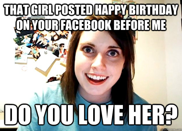 That girl posted happy birthday on your facebook before me Do you love her? - That girl posted happy birthday on your facebook before me Do you love her?  Overly Attached Girlfriend