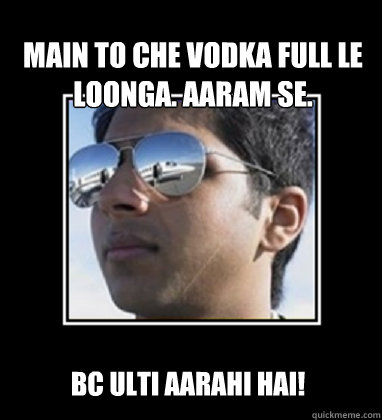 Main to che vodka full le loonga. Aaram se. BC ulti aarahi hai!  Rich Delhi Boy