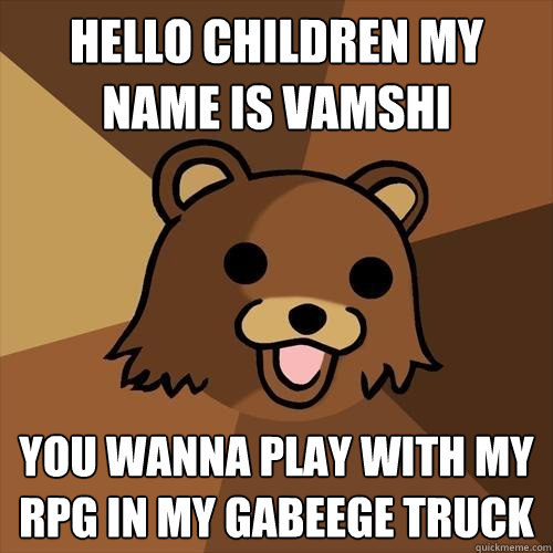 Hello Children My name is Vamshi You wanna play with my RPG in my Gabeege Truck  Pedobear