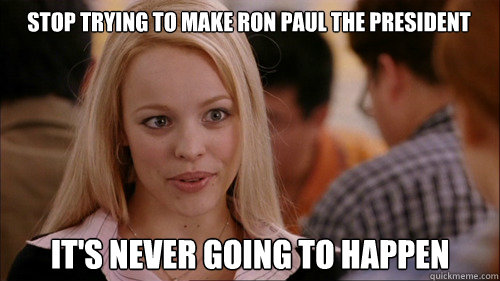 stop trying to make Ron Paul the president It's never going to happen  regina george