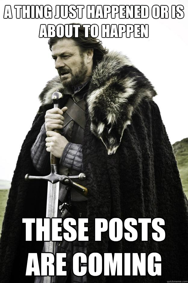 A thing just happened or is about to happen these posts are coming  Winter is coming