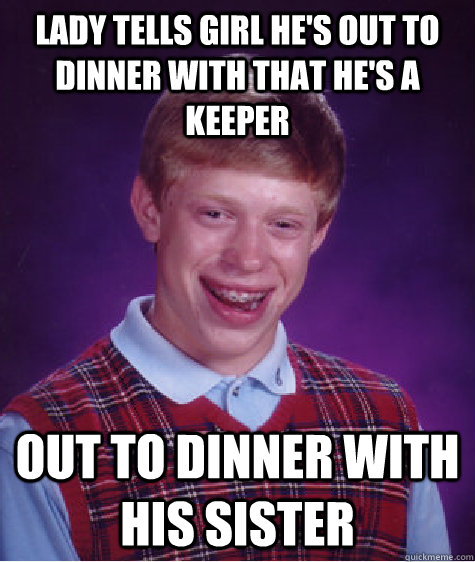 Lady tells girl he's out to dinner with that he's a keeper Out to dinner with his sister - Lady tells girl he's out to dinner with that he's a keeper Out to dinner with his sister  Bad Luck Brian