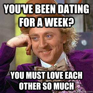 You've been dating for a week? You must love each other so much  Condescending Wonka