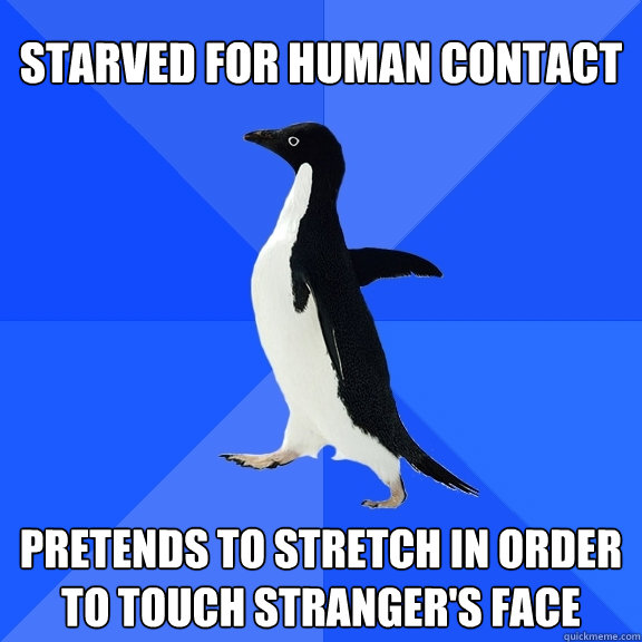 Starved for human contact pretends to stretch in order to touch stranger's face - Starved for human contact pretends to stretch in order to touch stranger's face  Socially Awkward Penguin