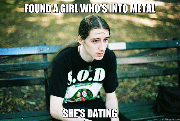 FOUND A GIRL WHO'S INTO METAL SHE'S DATING  First World Metal Problems