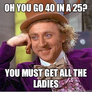 Oh you go 40 in a 25? You must get all the ladies  Condescending Wonka