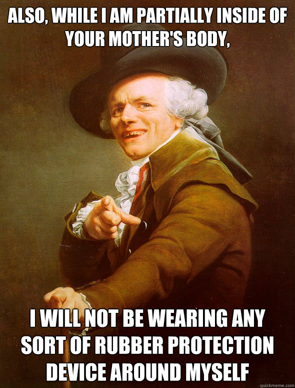 Also, while I am partially inside of your mother's body, I will not be wearing any sort of rubber protection device around myself  Joseph Ducreux