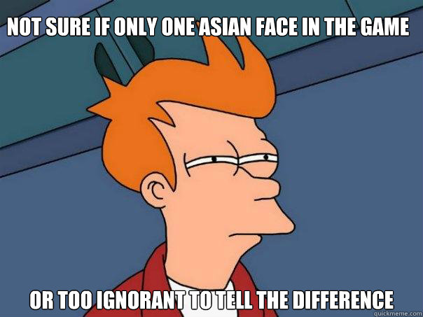 Not sure if only one asian face in the game Or too ignorant to tell the difference  Futurama Fry