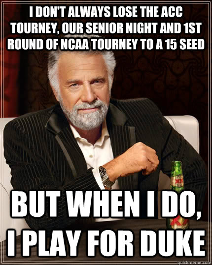 I don't always lose the ACC tourney, our senior night and 1st round of NCAA tourney to a 15 seed but when i do, i play for duke - I don't always lose the ACC tourney, our senior night and 1st round of NCAA tourney to a 15 seed but when i do, i play for duke  The Most Interesting Man In The World