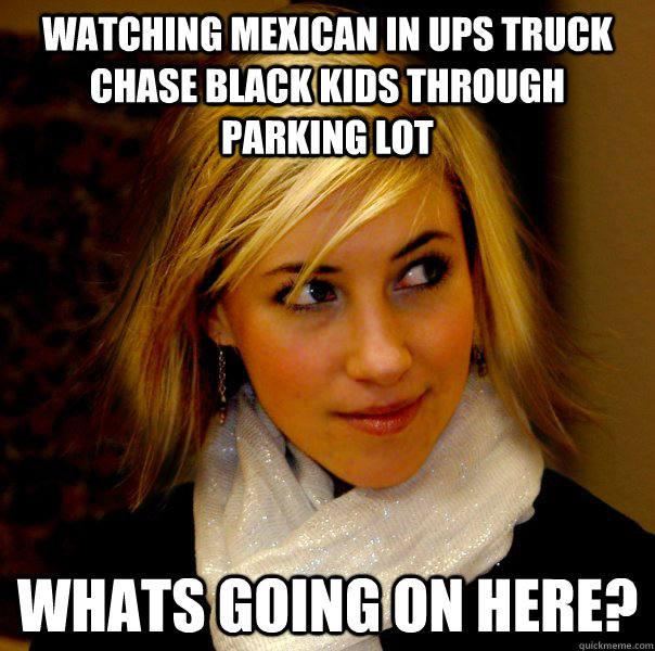 watching mexican in ups truck chase black kids through parking lot whats going on here? - watching mexican in ups truck chase black kids through parking lot whats going on here?  Racist Jene