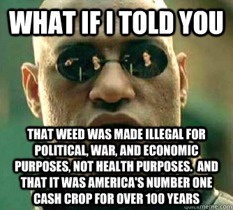 What if I told you That weed was made illegal for political, war, and economic purposes, not health purposes.  and that it was america's number one cash crop for over 100 years  What if I told you