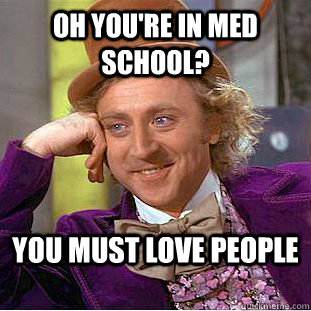 Oh you're in Med school? You must love people  Condescending Wonka