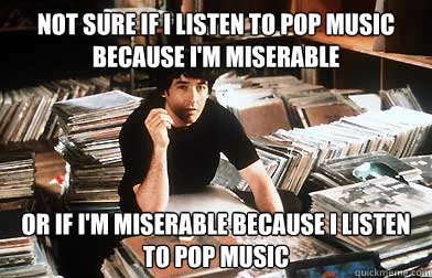 Not sure if i listen to pop music because i'm miserable Or if i'm miserable because i listen to pop music - Not sure if i listen to pop music because i'm miserable Or if i'm miserable because i listen to pop music  High Fidelity