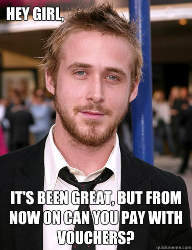 Hey girl, It's been great, but from now on can you pay with vouchers?  Paul Ryan Gosling