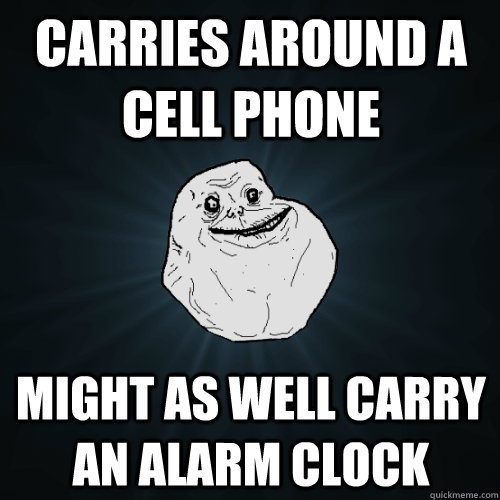 Carries around a cell phone Might as well carry an alarm clock  Forever Alone