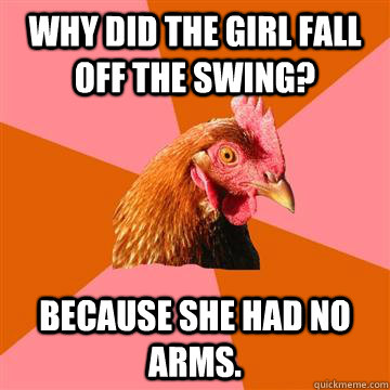 Why did the girl fall off the swing? Because she had no arms.  Anti-Joke Chicken