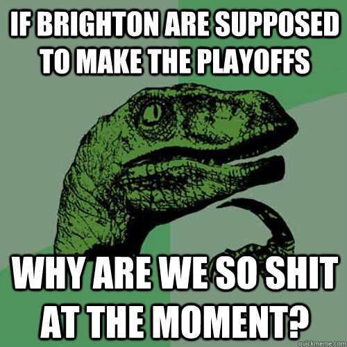 If Brighton are supposed to make the playoffs Why are we so shit at the moment? - If Brighton are supposed to make the playoffs Why are we so shit at the moment?  Philosoraptor