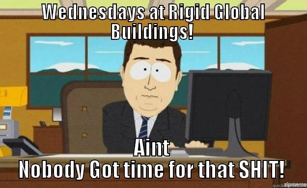  WEDNESDAYS AT RIGID GLOBAL BUILDINGS! AINT NOBODY GOT TIME FOR THAT SHIT! aaaand its gone