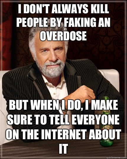 I don't always kill people by faking an overdose but when I do, I make sure to tell everyone on the internet about it - I don't always kill people by faking an overdose but when I do, I make sure to tell everyone on the internet about it  The Most Interesting Man In The World