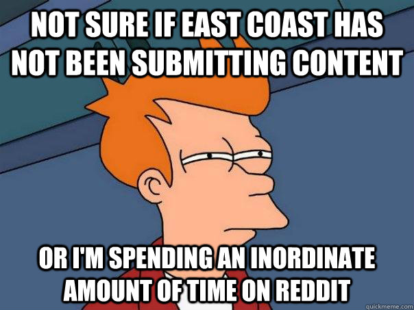 Not sure if east coast has not been submitting content Or I'm spending an inordinate amount of time on reddit  Futurama Fry