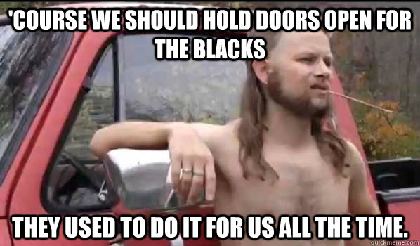 'course we should hold doors open for the blacks they used to do it for us all the time.  Almost Politically Correct Redneck