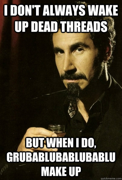 I don't always wake up dead threads But when I do, grubablubablubablumake up - I don't always wake up dead threads But when I do, grubablubablubablumake up  sERJ TANKIAN