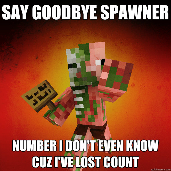 Say Goodbye spawner Number i don't even know 
cuz i've lost count  Zombie Pigman Zisteau