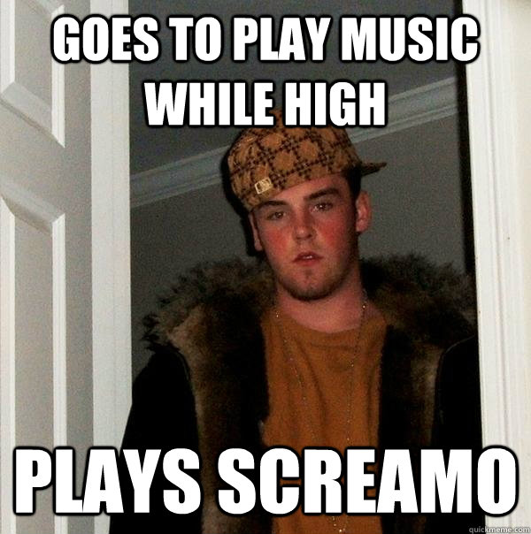 Goes to play music while high plays screamo  Scumbag Steve