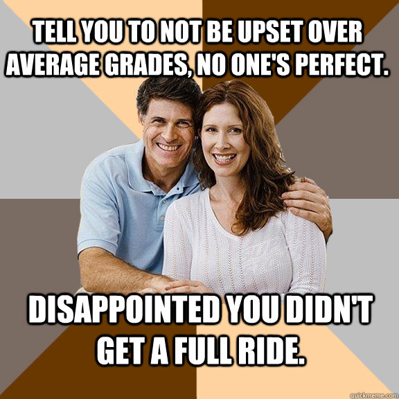 Tell you to not be upset over average grades, no one's perfect. Disappointed you didn't get a full ride. - Tell you to not be upset over average grades, no one's perfect. Disappointed you didn't get a full ride.  Scumbag Parents