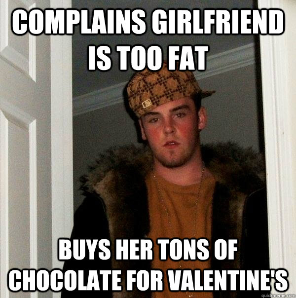 Complains girlfriend is too fat Buys her tons of chocolate for valentine's - Complains girlfriend is too fat Buys her tons of chocolate for valentine's  Scumbag Steve