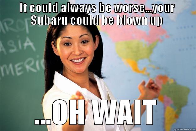 IT COULD ALWAYS BE WORSE...YOUR SUBARU COULD BE BLOWN UP ...OH WAIT Unhelpful High School Teacher