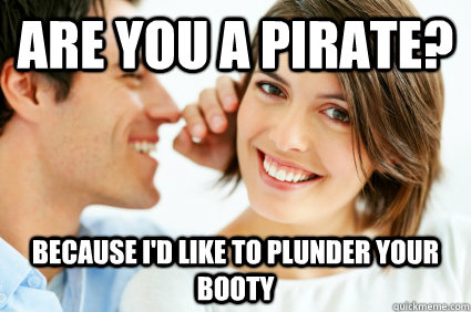 Are you a pirate? Because i'd like to plunder your booty  Bad Pick-up line Paul