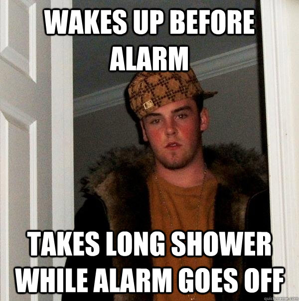 wakes up before alarm takes long shower while alarm goes off  Scumbag Steve