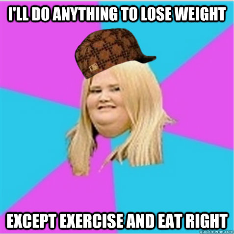 i'll do anything to lose weight except exercise and eat right - i'll do anything to lose weight except exercise and eat right  scumbag fat girl