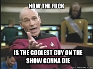 how the fuck is the coolest guy on the show gonna die  Annoyed Picard