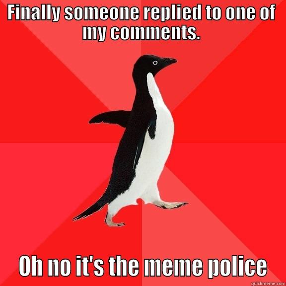 FINALLY SOMEONE REPLIED TO ONE OF MY COMMENTS.  OH NO IT'S THE MEME POLICE Socially Awesome Penguin