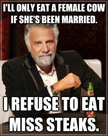 I'll only eat a female cow if she's been married. I refuse to eat Miss Steaks.  The Most Interesting Man In The World