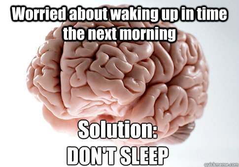 Worried about waking up in time the next morning Solution: 
DON'T SLEEP - Worried about waking up in time the next morning Solution: 
DON'T SLEEP  Scumbag Brain