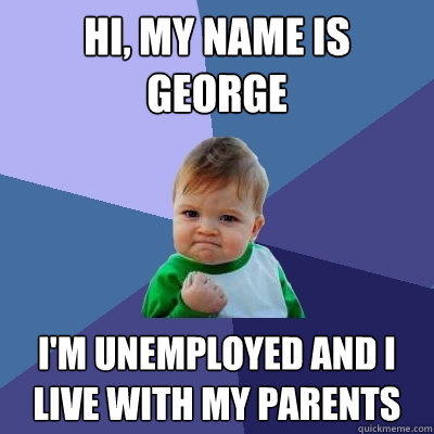 Hi, my name is George I'm unemployed and I live with my parents  Success Kid