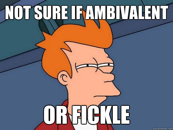 Not sure if ambivalent or fickle  Futurama Fry